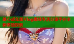 糖心成年版Vlog趣味生活分享平台全新体验探索