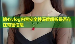 糖心vlog内容安全性深度解析是否存在有害信息