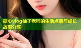 糖心vlog柚子老师的生活点滴与成长故事分享
