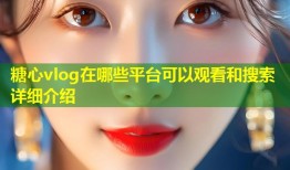 糖心vlog在哪些平台可以观看和搜索详细介绍