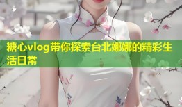 糖心vlog带你探索台北娜娜的精彩生活日常