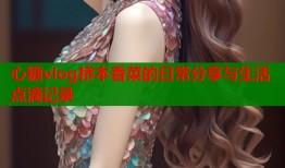 心糖vlog桥本香菜的日常分享与生活点滴记录