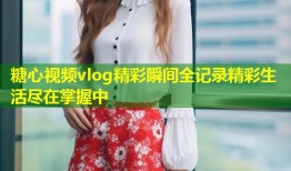 糖心视频vlog精彩瞬间全记录精彩生活尽在掌握中