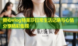 糖心vlog特莱莎日常生活记录与心情分享精彩集锦
