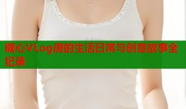 糖心VLog唐的生活日常与创意故事全纪录