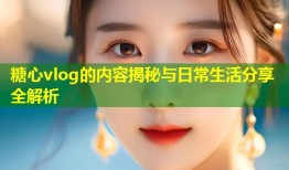 糖心vlog的内容揭秘与日常生活分享全解析