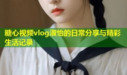 糖心视频vlog淑怡的日常分享与精彩生活记录