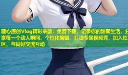 糖心原创Vlog精彩来袭：免费下载，记录你的甜蜜生活，分享每一个动人瞬间，个性化编辑，打造专属视频秀，加入社区，与同好交流互动