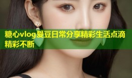 糖心vlog爱豆日常分享精彩生活点滴精彩不断