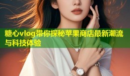 糖心vlog带你探秘苹果商店最新潮流与科技体验