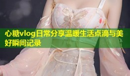 心糖vlog日常分享温暖生活点滴与美好瞬间记录