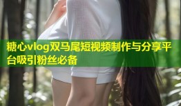 糖心vlog双马尾短视频制作与分享平台吸引粉丝必备