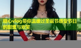 糖心vlog带你温暖过圣诞节感受节日的甜蜜与欢笑