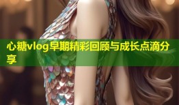 心糖vlog早期精彩回顾与成长点滴分享
