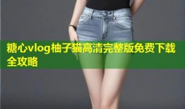 糖心vlog柚子猫高清完整版免费下载全攻略