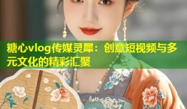 糖心vlog传媒灵犀：创意短视频与多元文化的精彩汇聚
