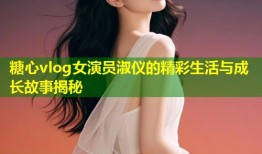 糖心vlog女演员淑仪的精彩生活与成长故事揭秘