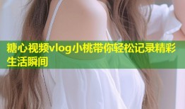 糖心视频vlog小桃带你轻松记录精彩生活瞬间