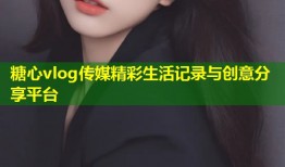 糖心vlog传媒精彩生活记录与创意分享平台