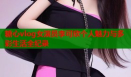 糖心vlog女演员李可欣个人魅力与多彩生活全纪录