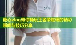 糖心vlog带你畅玩王者荣耀瑶的精彩瞬间与技巧分享