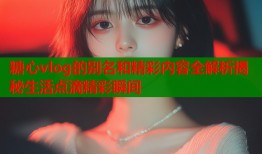 糖心vlog的别名和精彩内容全解析揭秘生活点滴精彩瞬间