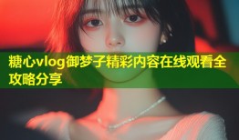 糖心vlog御梦子精彩内容在线观看全攻略分享