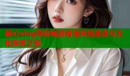 糖心vlog带你畅游香港风情美食与文化探索之旅