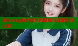 糖心vlog柴犬的日常趣事与温馨生活记录