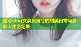 糖心vlog女演员灵兮的甜美日常与多彩人生全纪录