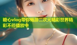 糖心vlog带你畅游二次元精彩世界精彩不停播放中