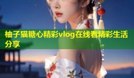 柚子猫糖心精彩vlog在线看精彩生活分享