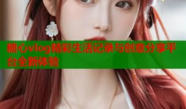 糖心vlog精彩生活记录与创意分享平台全新体验