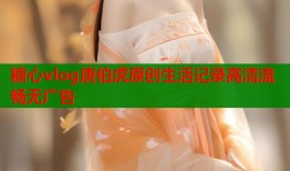 糖心vlog唐伯虎原创生活记录高清流畅无广告