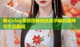 糖心vlog带你探秘肉丝库水柚的美味与生活趣闻