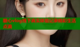 糖心vlog线下真实体验记录精彩生活点滴