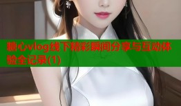 糖心vlog线下精彩瞬间分享与互动体验全记录(1)