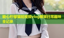 糖心柠檬猫短视频vlog萌宠日常趣味全记录