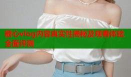 糖心vlog内容真实性揭秘及观看体验全面评测