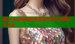 糖心vlog精选免费资源分享与实用技巧大全
