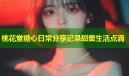 桃花堂糖心日常分享记录甜蜜生活点滴