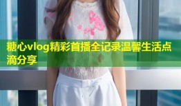 糖心vlog精彩首播全记录温馨生活点滴分享