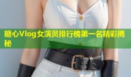 糖心Vlog女演员排行榜第一名精彩揭秘