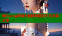 糖心vlog新版全新体验精彩生活点滴分享