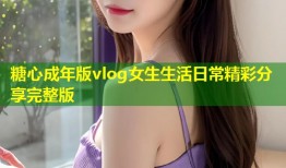 糖心成年版vlog女生生活日常精彩分享完整版
