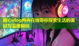 糖心vlog冉冉在线带你探索生活的美好与温暖瞬间
