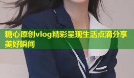 糖心原创vlog精彩呈现生活点滴分享美好瞬间