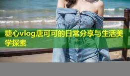 糖心vlog唐可可的日常分享与生活美学探索