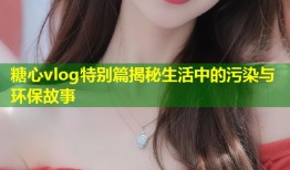 糖心vlog特别篇揭秘生活中的污染与环保故事