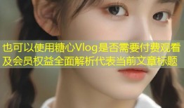 糖心Vlog是否需要付费观看及会员权益全面解析